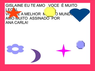 GISLAINE EU TE AMO VOCE É MUITO
LEGAL
VOCE É A MELHOR MÃE DO MUNDO TE
AMO MUITO ASSINADO POR
ANA CARLA!
 