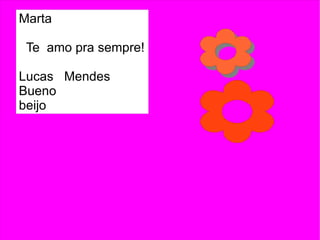 Marta

 Te amo pra sempre!

Lucas Mendes
Bueno
beijo
 