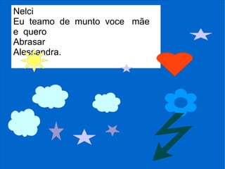 Nelci
Eu teamo de munto voce mãe
e quero
Abrasar
Alessandra.
 