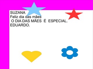 SUZANA
Feliz dia das mães
O DIA DAS MÃES É ESPECIAL.
EDUARDO.
 