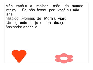 Mãe você é a melhor mãe do mundo
inteiro. Se não fosse por você eu não
teria
nascido .Florines de Morais Piardi
 Um grande beijo e um abraço.
Assinado: Andrielle
 