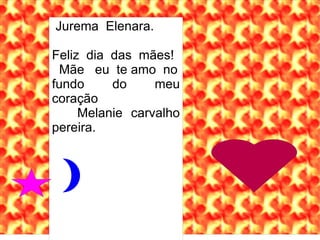 Jurema Elenara.

Feliz dia das mães!
 Mãe eu te amo no
fundo     do     meu
coração
     Melanie carvalho
pereira.
 