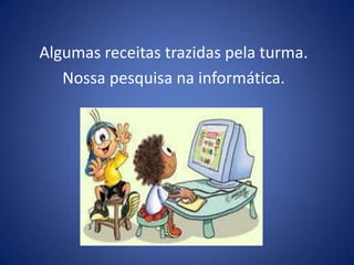 Algumas receitas trazidas pela turma.
Nossa pesquisa na informática.
 