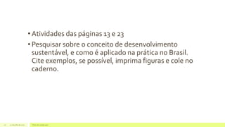• Atividades das páginas 13 e 23
• Pesquisar sobre o conceito de desenvolvimento
sustentável, e como é aplicado na prática no Brasil.
Cite exemplos, se possível, imprima figuras e cole no
caderno.
22 de julho de 2012 Texto do rodapé aqui20
 