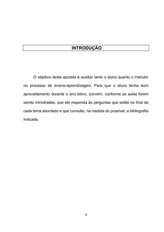 INTRODUÇÃO
O objetivo desta apostila é auxiliar tanto o aluno quanto o instrutor
no processo de ensino-aprendizagem. Para que o aluno tenha bom
aproveitamento durante o ano letivo, convém, conforme as aulas forem
sendo ministradas, que ele responda às perguntas que estão no final de
cada tema abordado e que consulte, na medida do possível, a bibliografia
indicada.
4
 