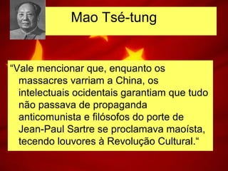 “Vale mencionar que, enquanto os
massacres varriam a China, os
intelectuais ocidentais garantiam que tudo
não passava de propaganda
anticomunista e filósofos do porte de
Jean-Paul Sartre se proclamava maoísta,
tecendo louvores à Revolução Cultural.“
Mao Tsé-tung
 