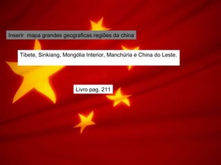 Inserir mapa grandes geograficas regiões da china
Tibete, Sinkiang, Mongólia Interior, Manchúria e China do Leste.
Livro pag. 211
 