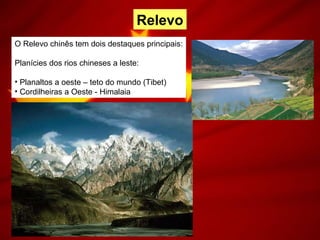 Relevo
O Relevo chinês tem dois destaques principais:
Planícies dos rios chineses a leste:
• Planaltos a oeste – teto do mundo (Tibet)
• Cordilheiras a Oeste - Himalaia
 