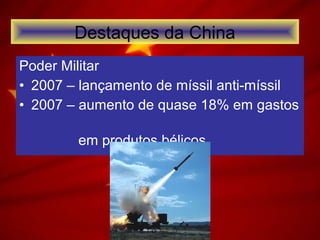Poder Militar
• 2007 – lançamento de míssil anti-míssil
• 2007 – aumento de quase 18% em gastos
em produtos bélicos
Destaques da China
 