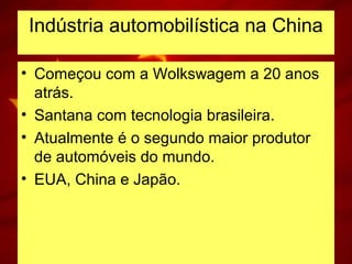Indústria automobilística na China
• Começou com a Wolkswagem a 20 anos
atrás.
• Santana com tecnologia brasileira.
• Atualmente é o segundo maior produtor
de automóveis do mundo.
• EUA, China e Japão.
 