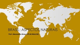 BRASIL: ASPECTOS NATURAIS
Prof. Alexandre Alves (3ºE.M/Mód.24)

 