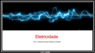Prof.: Vanessa
Eletricidade
Prof.: Vanessa Cardoso Ribeiro Leocádio
 