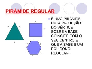 PIRÂMIDE REGULARÉ UMA PIRÂMIDE CUJA PROJEÇÃO DO VÉRTICE SOBRE A BASE COINCIDE COM O SEU CENTRO E QUE A BASE É UM POLÍGONO REGULAR.