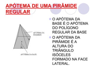 APÓTEMA DE UMA PIRÂMIDE REGULARO APÓTEMA DA BASE É O APÓTEMA DO POLÍGONO REGULAR DA BASEO APÓTEMA DA PIRÂMIDE É A ALTURA DO TRIÂNGULO ISÓCELES FORMADO NA FACE LATERAL.