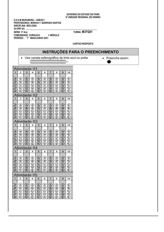 GOVERNO DO ESTADO DO PARÁ
6ª UNIDADE REGIONAL DE ENSINO
E.E.E.M MURUMURU – ANEXO I
PROFESSOR(A): MÁRCIA T. BARROSO SANTOS
DISCIPLINA: BIOLOGIA
ALUNO (A): _______________________________________________________________
SÉRIE: 3º Ano TURMA: M3TG01
COMUNIDADE: CURICACA I- MÓDULO
PERÍODO : 1º MAIO/JUNHO 2021
CARTAO RESPOSTA
INSTRUÇÕES PARA O PREENCHIMENTO
 Use caneta esferográfica de tinta azul ou preta.  Preencha assim:
 