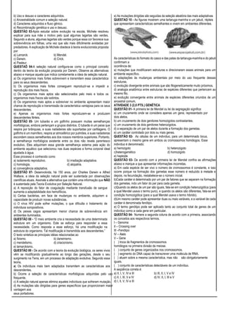 b) Uso e desuso e caracteres adquiridos.
c) Ancestralidade comum e seleção natural.
d) Caracteres adquiridos e fluxo gênico.
e) Recombinação genética e uso e desuso.
QUESTÃO 03-Após estudar sobre evolução na escola, Michele resolveu
explicar para sua mãe o motivo pelo qual algumas lagartas são verdes.
Segundo a aluna, algumas lagartas são verdes porque essa cor favorece sua
sobrevivência em folhas, uma vez que são mais dificilmente avistadas por
predadores. A explicação de Michele obedece à teoria evolucionista proposta
por:
a) Lamarck. b) Mendel.
c) Darwin. d) Crick.
e) Pasteur.
QUESTAÕ 04-A seleção natural configura-se como o principal conceito
dentro da teoria da evolução proposta por Darwin. Observe as alternativas
abaixo e marque aquela que indica corretamente a ideia de seleção natural.
a) Os organismos mais fortes sobrevivem e transmitem essa característica
para os seus descendentes.
b) Os organismos mais fortes conseguem reproduzir-se e impedir a
reprodução dos mais fracos.
c) Os organismos mais aptos são selecionados pelo meio e todos os
organismos mais fracos são extintos.
d) Os organismos mais aptos a sobreviver no ambiente apresentam maior
chance de reprodução e transmissão da característica vantajosa para os seus
descendentes.
e) Apenas os organismos mais fortes reproduzem-se e produzem
descendentes férteis.
QUESTÃO 05- Um tubarão e um golfinho possuem muitas semelhanças
morfológicas, embora pertençam a grupos distintos. O tubarão é um peixe que
respira por brânquias, e suas nadadeiras são suportadas por cartilagens. O
golfinho é um mamífero, respira ar atmosférico por pulmões, e suas nadadeiras
escondem ossos semelhantes aos dos nossos membros superiores. Portanto,
a semelhança morfológica existente entre os dois não revela parentesco
evolutivo. Eles adquiriram essa grande semelhança externa pela ação do
ambiente aquático que selecionou nas duas espécies a forma corporal ideal
ajustada à água.
Esse processo é conhecido como
a) isolamento reprodutivo. b) irradiação adaptativa.
c) homologia. d) alopatria.
e) convergência adaptativa.
QUESTÃO 07- Desenvolvida, há 150 anos, por Charles Darwin e Alfred
Wallace, a ideia da seleção natural pode ser sustentada por observações
científicas atuais. Assinale a alternativa que contém uma informação que NÃO
é sustentada pela Teoria Evolutiva por Seleção Natural.
a) A reposição do fator de coagulação mediante transfusão de sangue
aumenta a adaptabilidade dos hemofílicos.
b) Certas bactérias, em face de mudanças no ambiente, adquirem a
capacidade de produzir novas substâncias.
c) O vírus HIV pode sofrer mutações, o que dificulta o tratamento de
indivíduos soropositivos.
d) Os peixes cegos apresentam menor chance de sobrevivência em
ambientes iluminados.
QUESTÃO 08 - “O meio ambiente cria a necessidade de uma determinada
estrutura em um organismo. Este se esforça para responder a essa
necessidade. Como resposta a esse esforço, há uma modificação na
estrutura do organismo. Tal modificação é transmitida aos descendentes.”
O texto sintetiza as principais idéias relacionadas ao
a) fixismo. b) darwinismo.
c) mendelismo. d) criacionismo.
e) lamarckismo.
QUESTÃO 09 - De acordo com a teoria da evolução biológica, os seres vivos
vêm se modificando gradualmente ao longo das gerações, desde o seu
surgimento na Terra, em um processo de adaptação evolutiva. Segundo essa
teoria,
a) Os indivíduos mais bem adaptados transmitem as características aos
descendentes.
b) Ocorre a seleção de características morfológicas adquiridas pelo uso
frequente.
c) A seleção natural apenas elimina aqueles indivíduos que sofreram mutação.
d) As mutações são dirigidas para genes específicos que proporcionam maior
vantagem aos
seus portadores.
e) As mutações dirigidas são seguidas da seleção aleatória das mais adaptativas
QUESTAO 10 - As figuras mostram uma tartaruga-marinha e um jabuti, répteis
que apresentam características semelhantes e vivem em ambientes diferentes.
As características do formato do casco e das patas da tartaruga-marinha e do jabuti
confirmam a
ocorrência de:
a) mutações que modificaram estruturas e direcionaram esses animais para um
ambiente específico.
b) adaptações às mudanças ambientais por meio do uso frequente dessas
estruturas.
c) evolução divergente entre animais que são filogeneticamente muito próximos.
d) analogia anatômica entre estruturas de espécies diferentes que pertencem ao
mesmo filo.
e) evolução convergente entre animais de espécies diferentes oriundos de um
ancestral comum.
ATIVIDADE 3 (2,0 PTS.) GENÉTICA
QUESTÃO 01- A primeira lei de Mendel ou lei da segregação significa:
a) um cruzamento onde se considera apenas um gene, representado por
dois alelos.
b) um cruzamento de dois genitores homozigotos contrastantes.
c) um cruzamento de dois genitores heterozigotos.
d) a separação de um par de alelos durante a formação dos gametas.
e) um caráter controlado por dois ou mais genes.
QUESTÃO 02- As células de um indivíduo, para um determinado locus,
apresentam o mesmo gene em ambos os cromossomos homólogos. Esse
indivíduo é denominado:
a) hemizigoto b) heterozigoto
c)heterogamético d) homozigoto
e) haploide
QUESTÃO 03- De acordo com a primeira lei de Mendel confira as afirmações
abaixo e marque a que apresentar informações incorretas.
a) Em cada espécie de ser vivo o número de cromossomos é constante, e isso
ocorre porque na formação dos gametas esse número é reduzido à metade e
depois, na fecundação, restabelece-se o número inicial.
b)Cada caráter é determinado por um par de fatores que se separam na formação
dos gametas, indo um fator do par para cada gameta.
c)Quando os alelos de um par são iguais, fala-se em condição heterozigótica (para
a qual Mendel usava o termo puro), e quando os alelos são diferentes, fala-se em
condição homozigótica (para a qual Mendel usava o termo hibrido).
d)Um mesmo caráter pode apresentar duas ou mais variáveis, e a variável de cada
caráter é denominada fenótipo.
e) O termo genótipo pode ser aplicado tanto ao conjunto total de genes de um
indivíduo como a cada gene em particular.
QUESTÃO 04- Numere a segunda coluna de acordo com a primeira, associando
os conceitos aos respectivos termos.
I – Genoma
II – Crossing over
III –Fenótipo
IV – Alelo
V – Gene
( ) troca de fragmentos de cromossomos
homólogos na primeira divisão da meiose.
( ) conjunto de genes organizados nos cromossomos.
( ) segmento do DNA capaz de transcrever uma molécula de RNA.
( ) atuam sobre a mesma característica, mas não são obrigatoriamente
iguais.
( ) conjunto de características detectáveis de um indivíduo.
A seqüência correta é:
a) II, I, V, IV e III b) III, II, I, V e IV
c) II, I, III, V e IV d) IV, II, I, III e V
d) I, II, V, IV e III
 