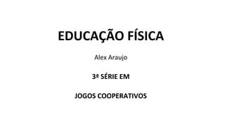 EDUCAÇÃO FÍSICA
Alex Araujo
3ª SÉRIE EM
JOGOS COOPERATIVOS
 