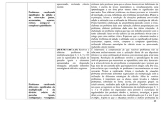 25
Problemas envolvendo
significados da adição e
da subtração: juntar,
acrescentar, separar,
retirar, comparar e
completar quantidades
aproximado, incluindo cálculo
mental.
utilizada pelo professor para que os alunos desenvolvam habilidades de
leitura e escrita de textos matemáticos e, simultaneamente, uma
aprendizagem a ser feita pelos alunos sobre os significados das
operações. Para elaborar problemas, os alunos precisam ter repertório
de resolução, ou seja, referências em problemas já resolvidos. Propor a
exploração, leitura e resolução de situações problema envolvendo
adição e subtração com a utilização de diferentes estratégias de cálculo.
Propor também a elaboração de um problema parecido a outro já visto,
elaborar um problema dada uma operação, elaborar perguntas para um
problema, elaborar problemas dada uma das ideias estudadas. A
elaboração do problema implica que haja um trabalho posterior com o
texto elaborado: fazer revisão coletiva de um problema e trocar com o
colega para uma análise crítica. Espera-se que o educando resolva e
elabore problemas de adição e subtração com os significados de juntar,
acrescentar, separar, retirar, comparar e completar quantidades,
utilizando diferentes estratégias de cálculo exato ou aproximado,
incluindo cálculo mental.
Problemas envolvendo
diferentes significados da
multiplicação e da
divisão: adição de
parcelas iguais,
configuração retangular,
(SP.EF03MA07.s.45) Resolver e
elaborar problemas de
multiplicação (por 2, 3, 4, 5 e 10)
com os significados de adição de
parcelas iguais e elementos
apresentados em disposição
retangular, utilizando diferentes
estratégias de cálculo e registros.
É importante a compreensão de que resolver problemas não se
relaciona exclusivamente com a aplicação direta de um algoritmo
(técnica) ou uma combinação de técnicas convencionais para achar uma
resposta. Resolução de problemas envolve a aprendizagem de uma
série de processos que necessitam ser aprendidos; entre eles, destacam-
se a leitura do texto de um problema e compreender que é comum que
haja mais de um caminho pelo qual seja possível chegar a ela. Por isso,
não enfatizar que a resolução de problemas é necessariamente de uma
operação. Propor a exploração, leitura e resolução de situações
problema envolvendo diferentes significados da multiplicação com a
utilização de diferentes estratégias de cálculo. Além de resolver
problemas, é importante que os alunos sejam levados a elaborar
problemas, sobretudo na forma escrita, em pequenos grupos ou
coletivamente, mediados pela ação do professor. Quadros numéricos
nos quais se registrem os fatos fundamentais da multiplicação por 2, 3,
4, 5 e 10 podem ser organizados para permitir a exploração de
regularidades dos produtos obtidos e, inclusive, investigar, a partir
deles, como seriam os resultados das multiplicações por 6 e por 8, por
exemplo. Espera-se que o educando resolva e elabore problemas de
 