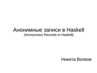Анонимные записи в Haskell
(Anonymous Records in Haskell)
Никита Волков
 
