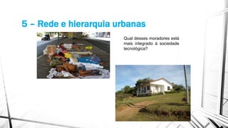 5 – Rede e hierarquia urbanas
Qual desses moradores está
mais integrado à sociedade
tecnológica?
 
