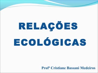 RELAÇÕES
ECOLÓGICAS
Profª Cristiane Bassani Medeiros
 