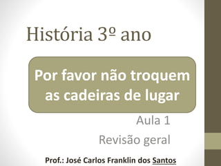 História 3º ano
Aula 1
Revisão geral
Prof.: José Carlos Franklin dos Santos
Por favor não troquem
as cadeiras de lugar
 