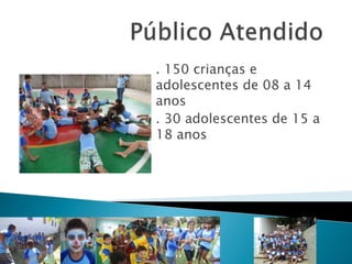. 150 crianças e
adolescentes de 08 a 14
anos
. 30 adolescentes de 15 a
18 anos
 