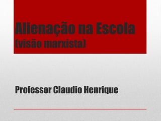 Alienação na Escola 
(visão marxista) 
Professor Claudio Henrique 
 