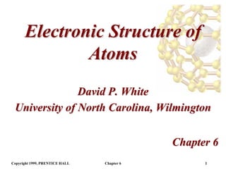 Electronic Structure of
              Atoms
               David P. White
 University of North Carolina, Wilmington


                                            Chapter 6
Copyright 1999, PRENTICE HALL   Chapter 6         1
 