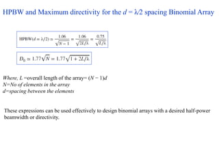 HPBW and Maximum directivity for the d = λ∕2 spacing Binomial Array
These expressions can be used effectively to design binomial arrays with a desired half-power
beamwidth or directivity.
Where, L =overall length of the array= (N − 1)d
N=No of elements in the array
d=spacing between the elements
 