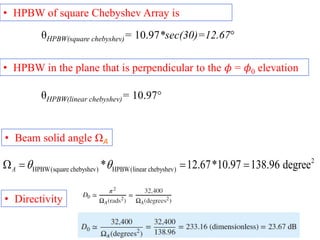 • HPBW of square Chebyshev Array is
• HPBW in the plane that is perpendicular to the 𝜙 = 𝜙0 elevation
• Beam solid angle ΩA
• Directivity
θHPBW(square chebyshev)= 10.97*sec(30)=12.67°
θHPBW(linear chebyshev)= 10.97°
2
HPBW(square chebyshev) HPBW(linear chebyshev)
* 12.67*10.97 138.96 degree
A  
   
 