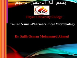 ‫الرحيم‬ ‫الرحمن‬ ‫هللا‬ ‫بسم‬
Hayatt University College
Course Name:-Pharmaceutical Microbiology
Dr. Salih Osman Mohammed Ahmed
 