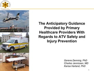 The Anticipatory Guidance
   Provided by Primary
Healthcare Providers With
Regards to ATV Safety and
    Injury Prevention




             Gerene Denning, PhD
             Charles Jennissen, MD
             Karisa Harland, PhD
                                     1
 