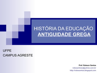 HISTÓRIA DA EDUCAÇÃO   ANTIGUIDADE GREGA UFPE CAMPUS AGRESTE Prof. Robson Santos [email_address] http://robssantos.blogspot.com 