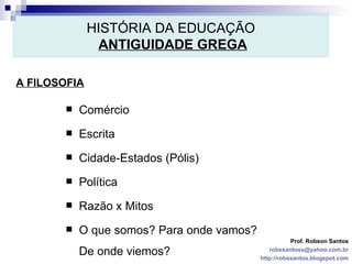 HISTÓRIA DA EDUCAÇÃO   ANTIGUIDADE GREGA A FILOSOFIA Prof. Robson Santos [email_address] http://robssantos.blogspot.com Comércio Escrita Cidade-Estados (Pólis) Política Razão x Mitos O que somos? Para onde vamos? De onde viemos? 