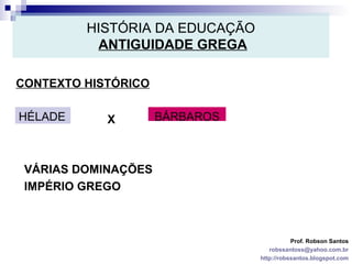 HISTÓRIA DA EDUCAÇÃO   ANTIGUIDADE GREGA CONTEXTO HISTÓRICO Prof. Robson Santos [email_address] http://robssantos.blogspot.com HÉLADE BÁRBAROS X VÁRIAS DOMINAÇÕES IMPÉRIO GREGO 