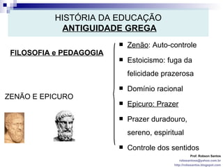 HISTÓRIA DA EDUCAÇÃO   ANTIGUIDADE GREGA FILOSOFIA e PEDAGOGIA Prof. Robson Santos [email_address] http://robssantos.blogspot.com ZENÃO E EPICURO Zenão : Auto-controle Estoicismo: fuga da felicidade prazerosa Domínio racional Epicuro: Prazer Prazer duradouro, sereno, espiritual Controle dos sentidos 