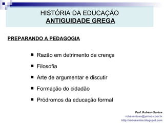 HISTÓRIA DA EDUCAÇÃO   ANTIGUIDADE GREGA PREPARANDO A PEDAGOGIA Prof. Robson Santos [email_address] http://robssantos.blogspot.com Razão em detrimento da crença Filosofia Arte de argumentar e discutir Formação do cidadão Pródromos da educação formal 
