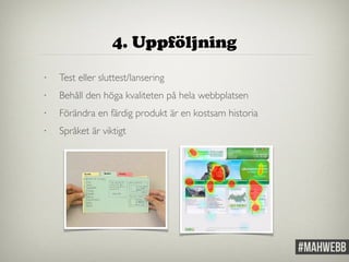 4. Uppföljning 
• Test eller sluttest/lansering 
• Behåll den höga kvaliteten på hela webbplatsen 
• Förändra en färdig produkt är en kostsam historia 
• Språket är viktigt 
 