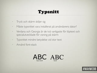 Typsnitt 
• Tryck och skärm skiljer sig 
• Måste typsnittet vara installerat på användarens dator? 
• Verdana och Georgia är de två vanligaste för löptext och 
specialutvecklade för visning på skärm 
• Typsnittet mindre betydelse vid stor text 
• Använd font-stack 
 