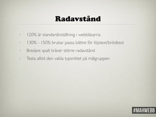 Radavstånd 
• 120% är standardinställning i webbläsarna 
• 130% - 150% brukar passa bättre för löptext/brödtext 
• Bredare spalt kräver större radavstånd 
• Testa alltid den valda typsnittet på målgruppen 
 