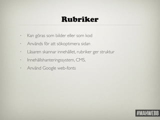 Rubriker 
• Kan göras som bilder eller som kod 
• Används för att sökoptimera sidan 
• Läsaren skannar innehållet, rubriker ger struktur 
• Innehållshanteringssystem, CMS, 
• Använd Google web-fonts 
 