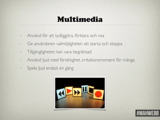 Multimedia 
• Använd för att tydliggöra, förklara och roa 
• Ge användaren valmöjligheten att starta och stoppa 
• Tillgängligheten kan vara begränsad 
• Använd ljud med försiktighet, irritationsmoment för många 
• Spela ljud endast en gång 
 