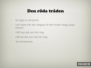 Den röda tråden 
• Ge ögat en startpunkt 
• Led vidare från det viktigaste till det mindre viktiga, skapa 
hierarki 
• Håll ihop det som hör ihop 
• Håll isär det som inte hör ihop 
• Var konsekventa 
 