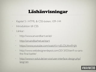 Läshänvisningar 
• Kapitel 5 i HTML & CSS-boken; 109-144 
• Introduktion till CSS 
• Länkar: 
• http://www.anvandbart.se/ab/ 
• http://anvandbarhet.se/start 
• https://www.youtube.com/watch?v=sELOUAmFHjA 
• http://www.webdesignerdepot.com/2013/03/serif-vs-sans-the- 
final-battle/ 
• http://www.n-solut.de/service/user-interface-design.php? 
lang=en 
 