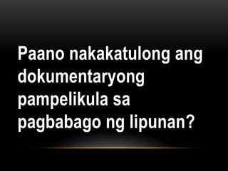 Paano nakakatulong ang
dokumentaryong
pampelikula sa
pagbabago ng lipunan?
 