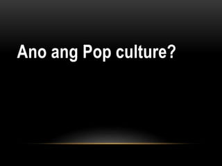 Ano ang Pop culture?
 