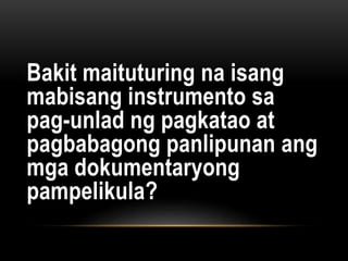 Bakit maituturing na isang
mabisang instrumento sa
pag-unlad ng pagkatao at
pagbabagong panlipunan ang
mga dokumentaryong
pampelikula?
 