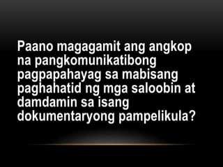 Paano magagamit ang angkop
na pangkomunikatibong
pagpapahayag sa mabisang
paghahatid ng mga saloobin at
damdamin sa isang
dokumentaryong pampelikula?
 