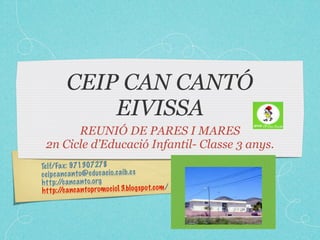Telf/Fax: 971307278
ceipcancanto@educacio.caib.es
http://cancanto.org
http://cancantopromocio13.blogspot.com/
CEIP CAN CANTÓ
EIVISSA
REUNIÓ DE PARES I MARES
2n Cicle d’Educació Infantil- Classe 3 anys.
 